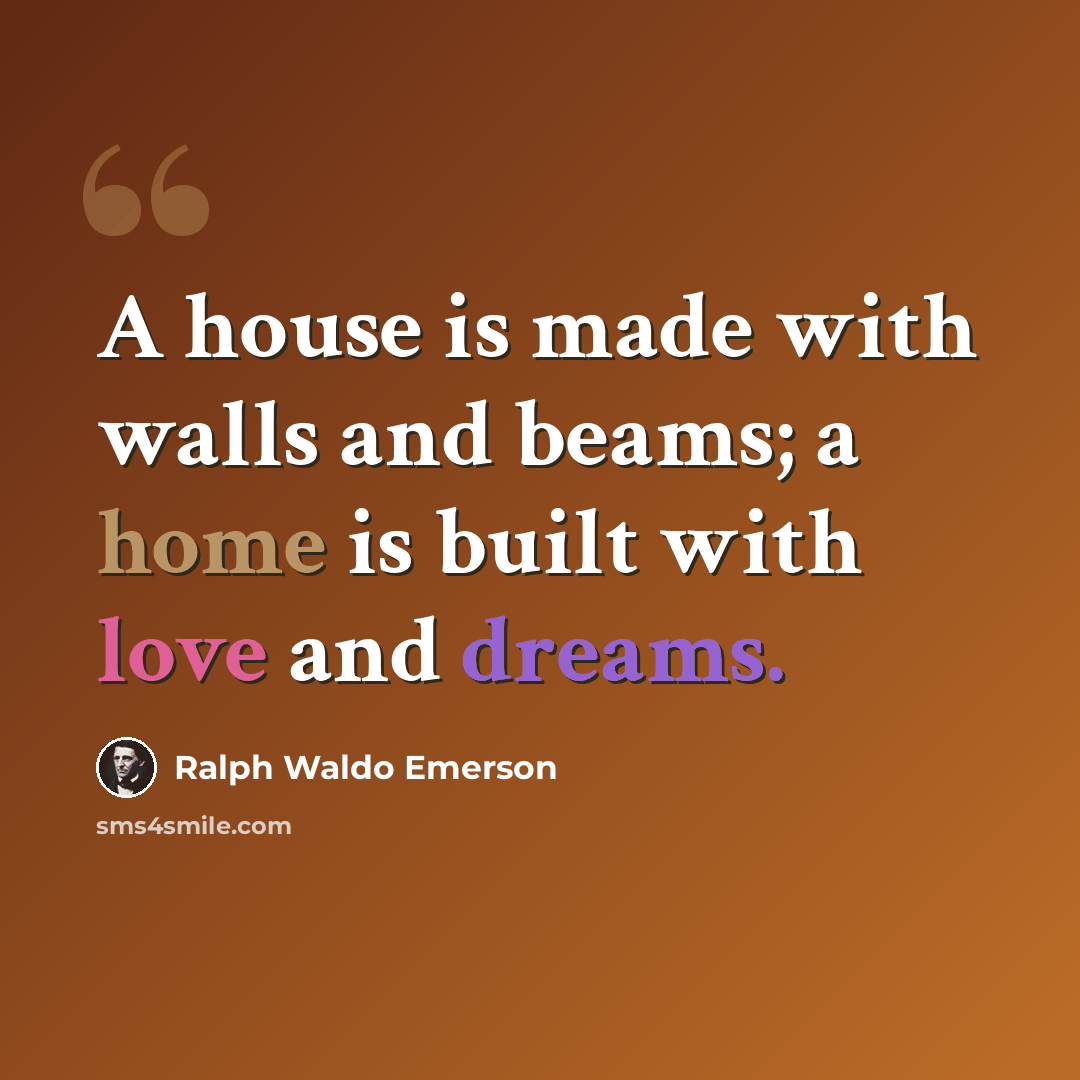 “A house is made with walls and beams; a home is built with love and dreams.” quote by Ralph Waldo Emerson