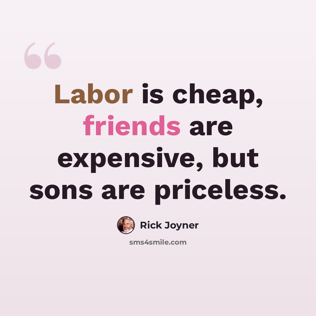 “Labor is cheap, friends are expensive, but sons are priceless.” quote by Rick Joyner