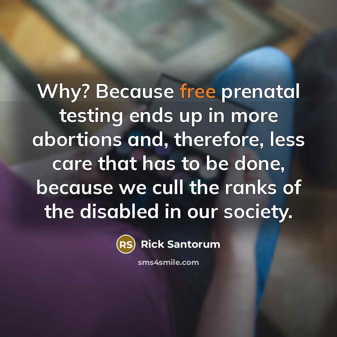 “Why? Because free prenatal testing ends up in more abortions and, therefore, less care that has to be done, because we cull the ranks of the disabled in our society.” quote by Rick Santorum