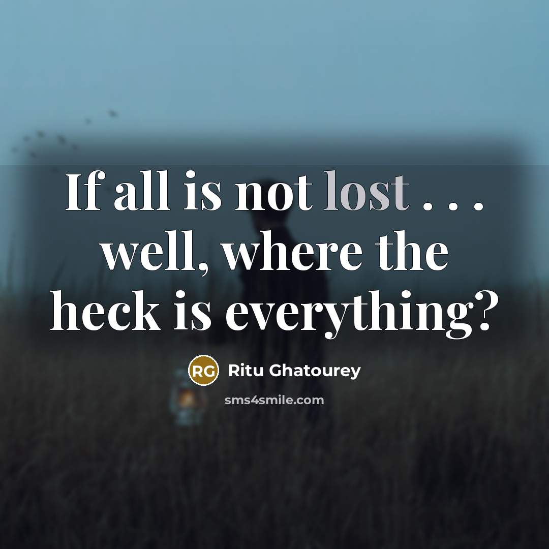 “If all is not lost . . . well, where the heck is everything?” quote by Ritu Ghatourey