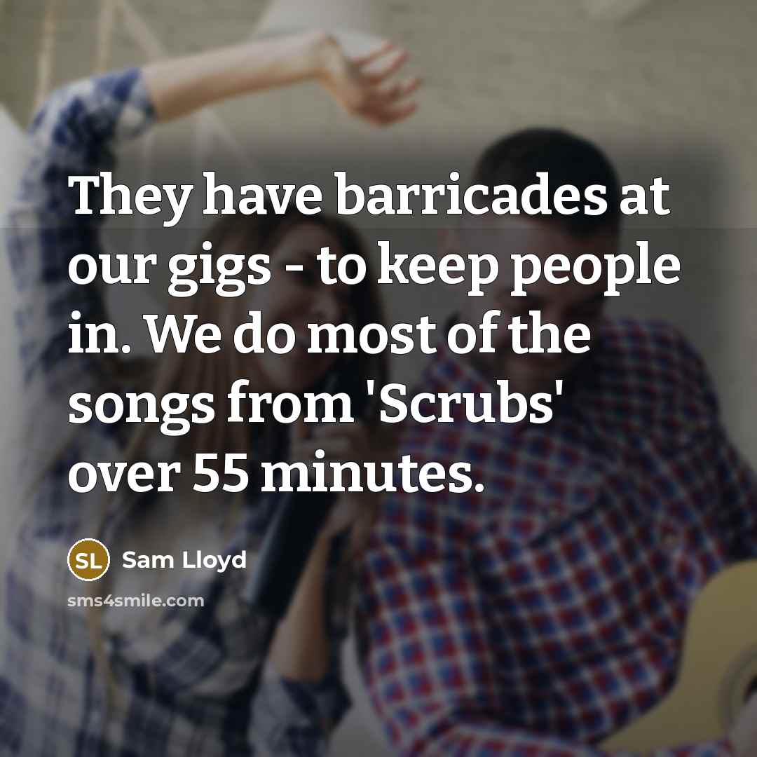 “They have barricades at our gigs - to keep people in. We do most of the songs from 'Scrubs' over 55 minutes.” quote by Sam Lloyd