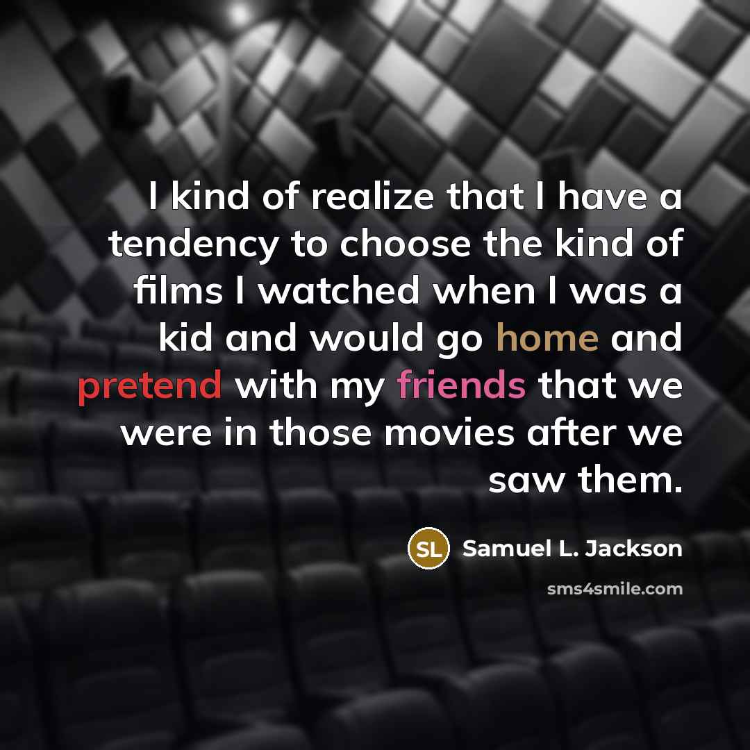 “I kind of realize that I have a tendency to choose the kind of films I watched when I was a kid and would go home and pretend with my friends that we were in those movies after we saw them.” quote by Samuel L. Jackson