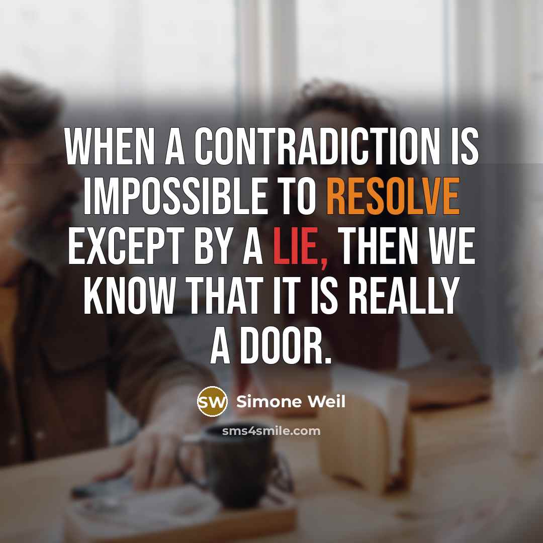 “When a contradiction is impossible to resolve except by a lie, then we know that it is really a door.” quote by Simone Weil