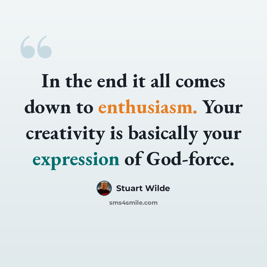 “In the end it all comes down to enthusiasm. Your creativity is basically your expression of God-force.” quote by Stuart Wilde