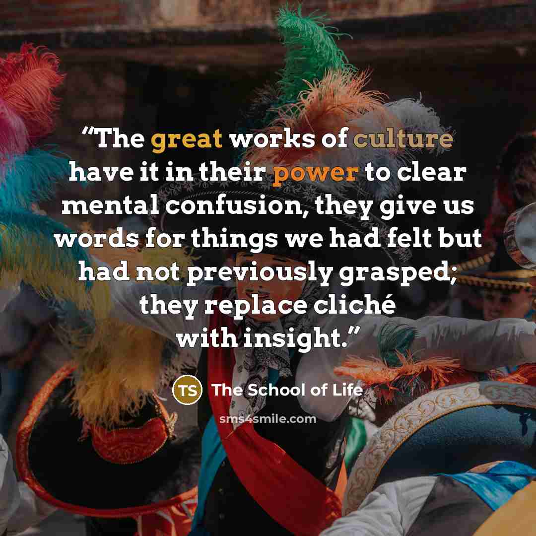 “The great works of culture have it in their power to clear mental confusion, they give us words for things we had felt but had not previously grasped; they replace cliché with insight.” quote by The School of Life