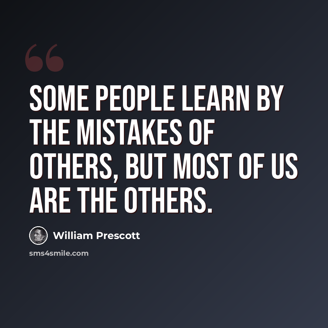 “Some people learn by the mistakes of others, but most of us are the others.” quote by William Prescott