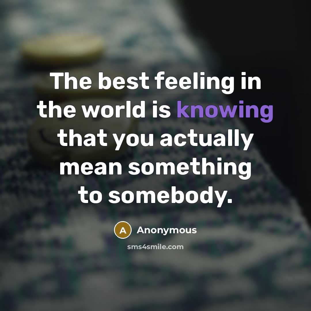 “The best feeling in the world is knowing that you actually mean something to somebody.” quote by Anonymous