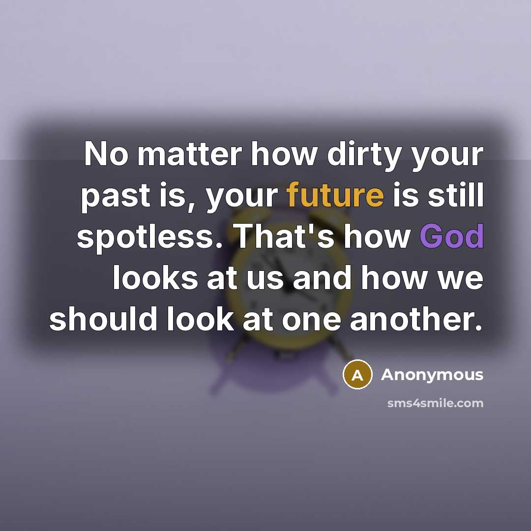 “No matter how dirty your past is, your future is still spotless. That's how God looks at us and how we should look at one another.” quote by Anonymous