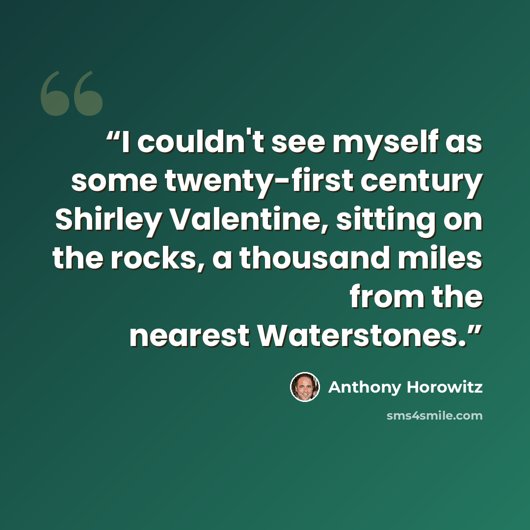 “I couldn't see myself as some twenty-first century Shirley Valentine, sitting on the rocks, a thousand miles from the nearest Waterstones.” quote by Anthony Horowitz