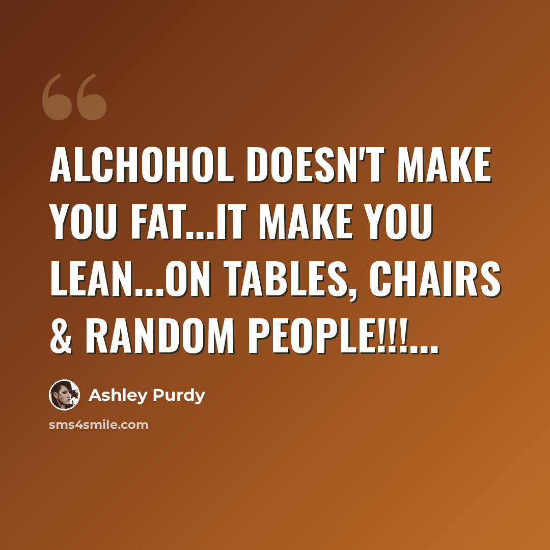 “Alchohol doesn't make you fat...it make you Lean...on tables, chairs & random people!!!...” quote by Ashley Purdy