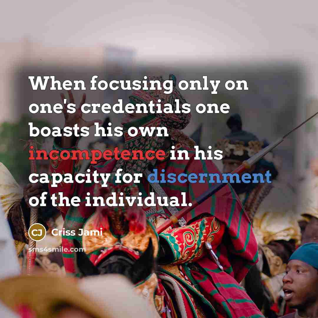 “When focusing only on one's credentials one boasts his own incompetence in his capacity for discernment of the individual.” quote by Criss Jami
