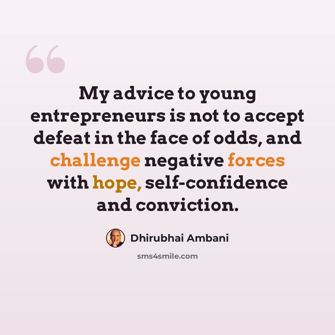 “My advice to young entrepreneurs is not to accept defeat in the face of odds, and challenge negative forces with hope, self-confidence and conviction.” quote by Dhirubhai Ambani