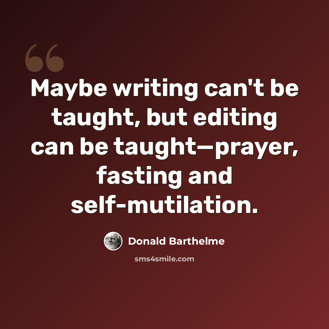 “Maybe writing can't be taught, but editing can be taught—prayer, fasting and self-mutilation.” quote by Donald Barthelme