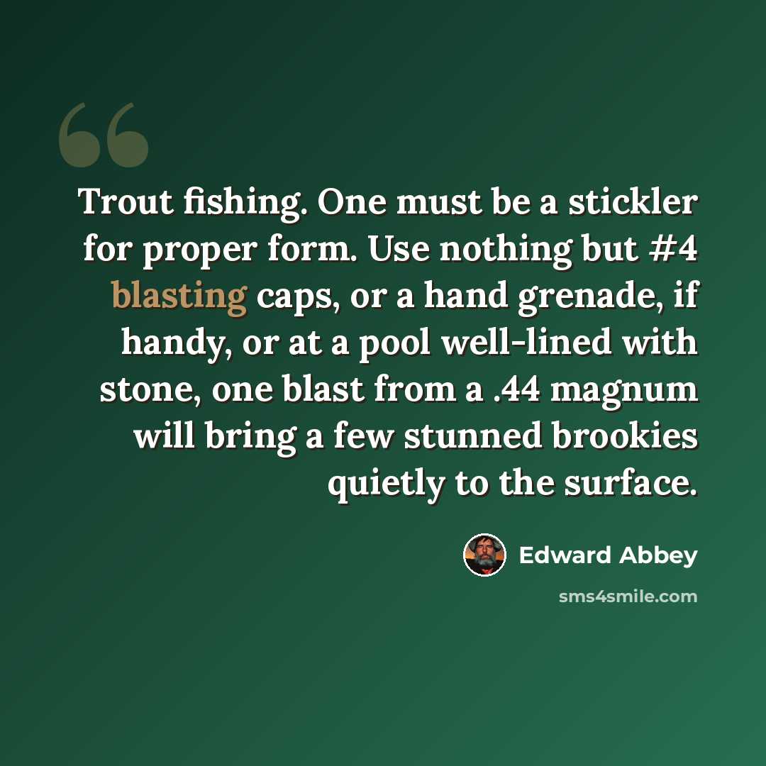 “Trout fishing. One must be a stickler for proper form. Use nothing but #4 blasting caps, or a hand grenade, if handy, or at a pool well-lined with stone, one blast from a .44 magnum will bring a few stunned brookies quietly to the surface.” quote by Edward Abbey