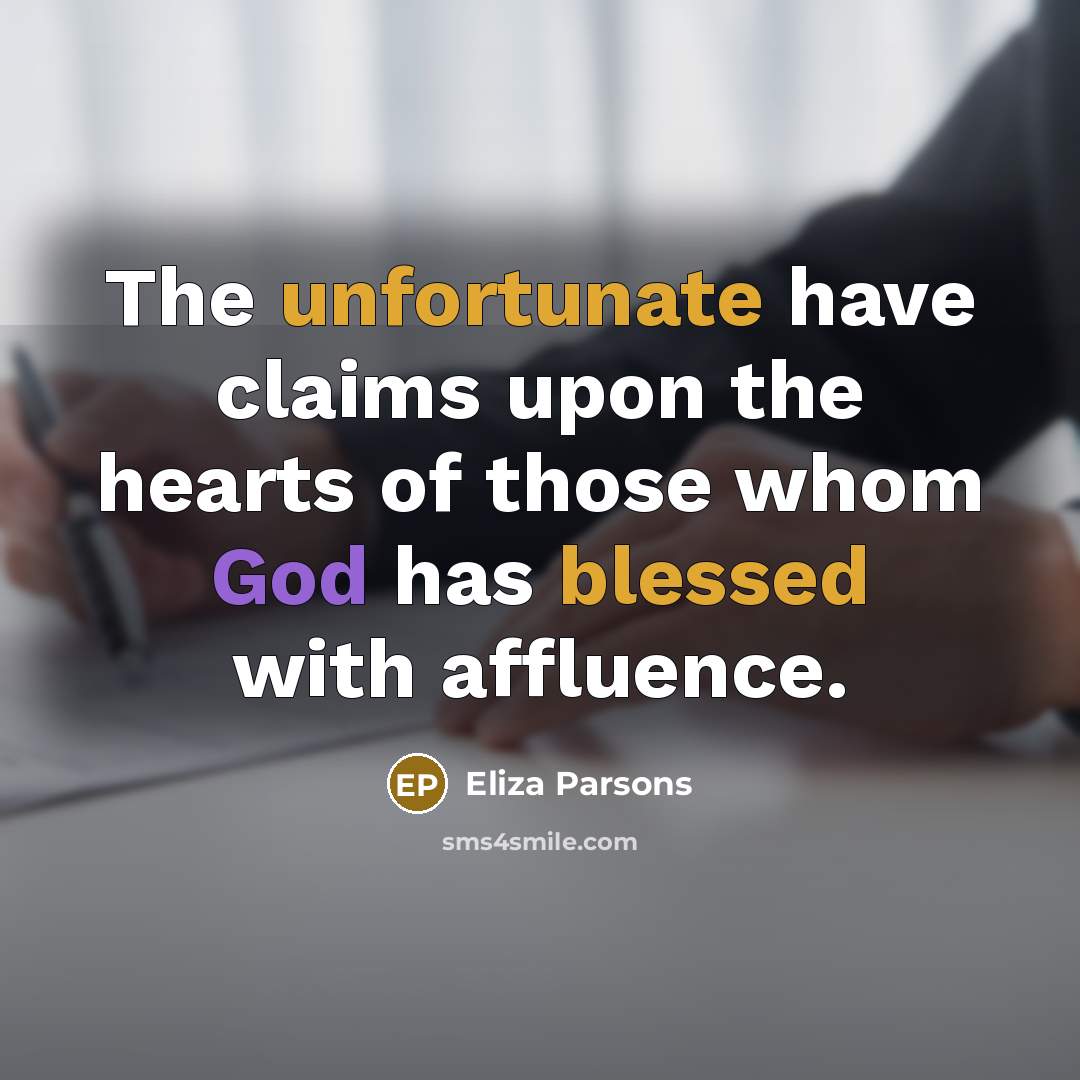 “The unfortunate have claims upon the hearts of those whom God has blessed with affluence.” quote by Eliza Parsons