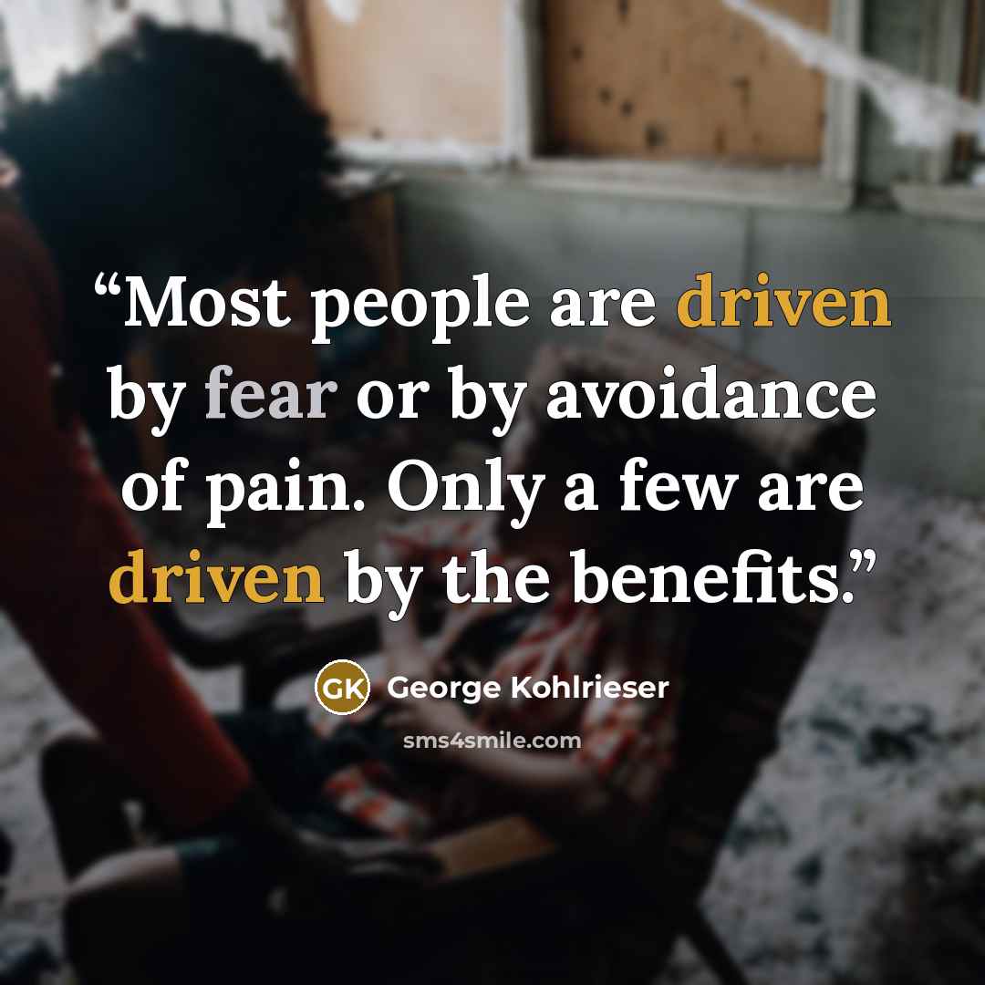 “Most people are driven by fear or by avoidance of pain. Only a few are driven by the benefits.” quote by George Kohlrieser