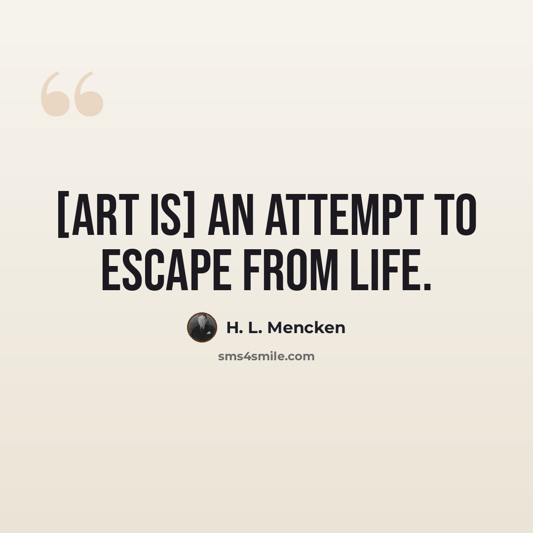 “[Art is] an attempt to escape from life.” quote by H. L. Mencken