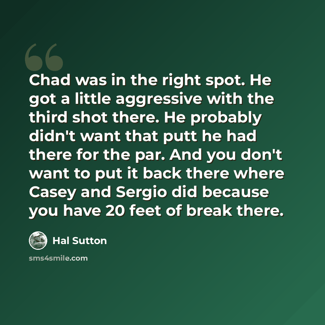 “Chad was in the right spot. He got a little aggressive with the third shot there. He probably didn't want that putt he had there for the par. And you don't want to put it back there where Casey and Sergio did because you have 20 feet of break there.” quote by Hal Sutton