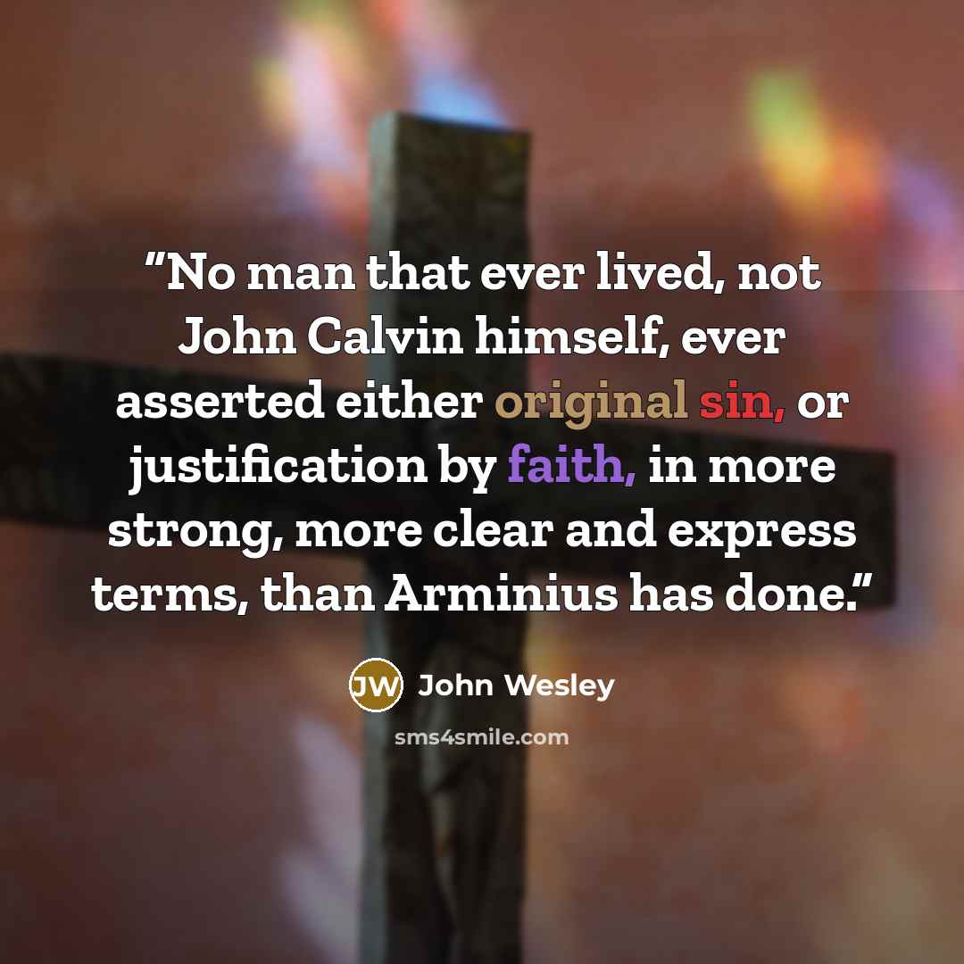 “No man that ever lived, not John Calvin himself, ever asserted either original sin, or justification by faith, in more strong, more clear and express terms, than Arminius has done.” quote by John Wesley