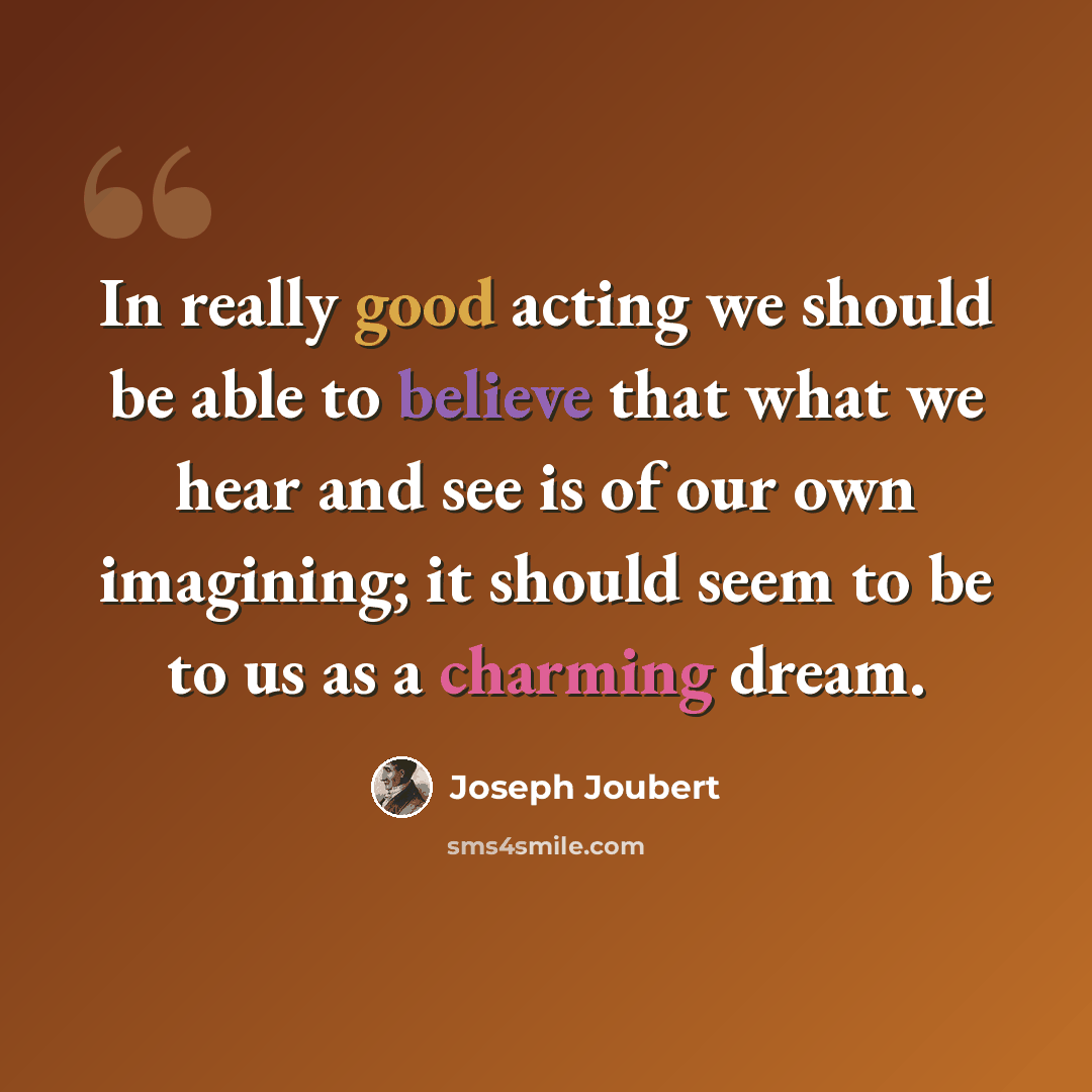 “In really good acting we should be able to believe that what we hear and see is of our own imagining; it should seem to be to us as a charming dream.” quote by Joseph Joubert