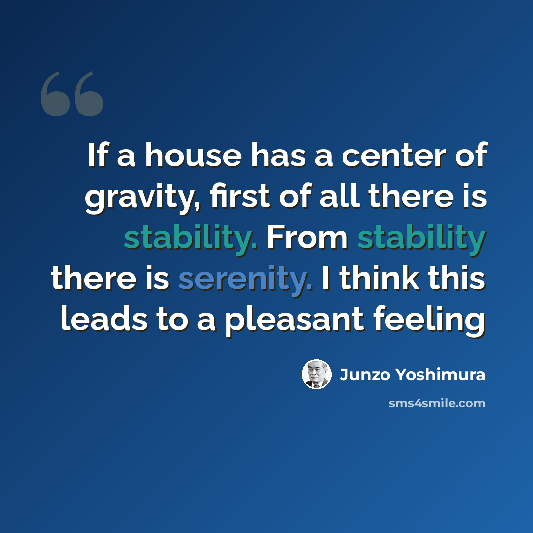 “If a house has a center of gravity, first of all there is stability. From stability there is serenity. I think this leads to a pleasant feeling” quote by Junzo Yoshimura