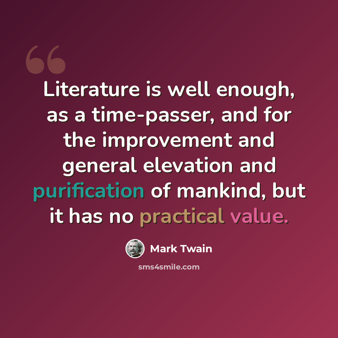 “Literature is well enough, as a time-passer, and for the improvement and general elevation and purification of mankind, but it has no practical value.” quote by Mark Twain