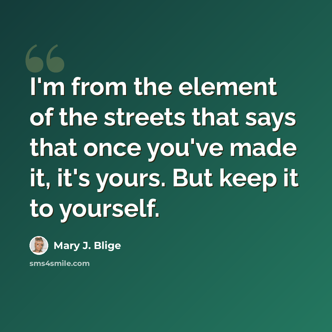“I'm from the element of the streets that says that once you've made it, it's yours. But keep it to yourself.” quote by Mary J. Blige