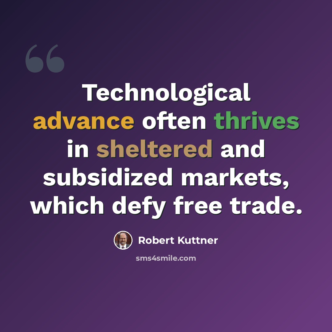“Technological advance often thrives in sheltered and subsidized markets, which defy free trade.” quote by Robert Kuttner