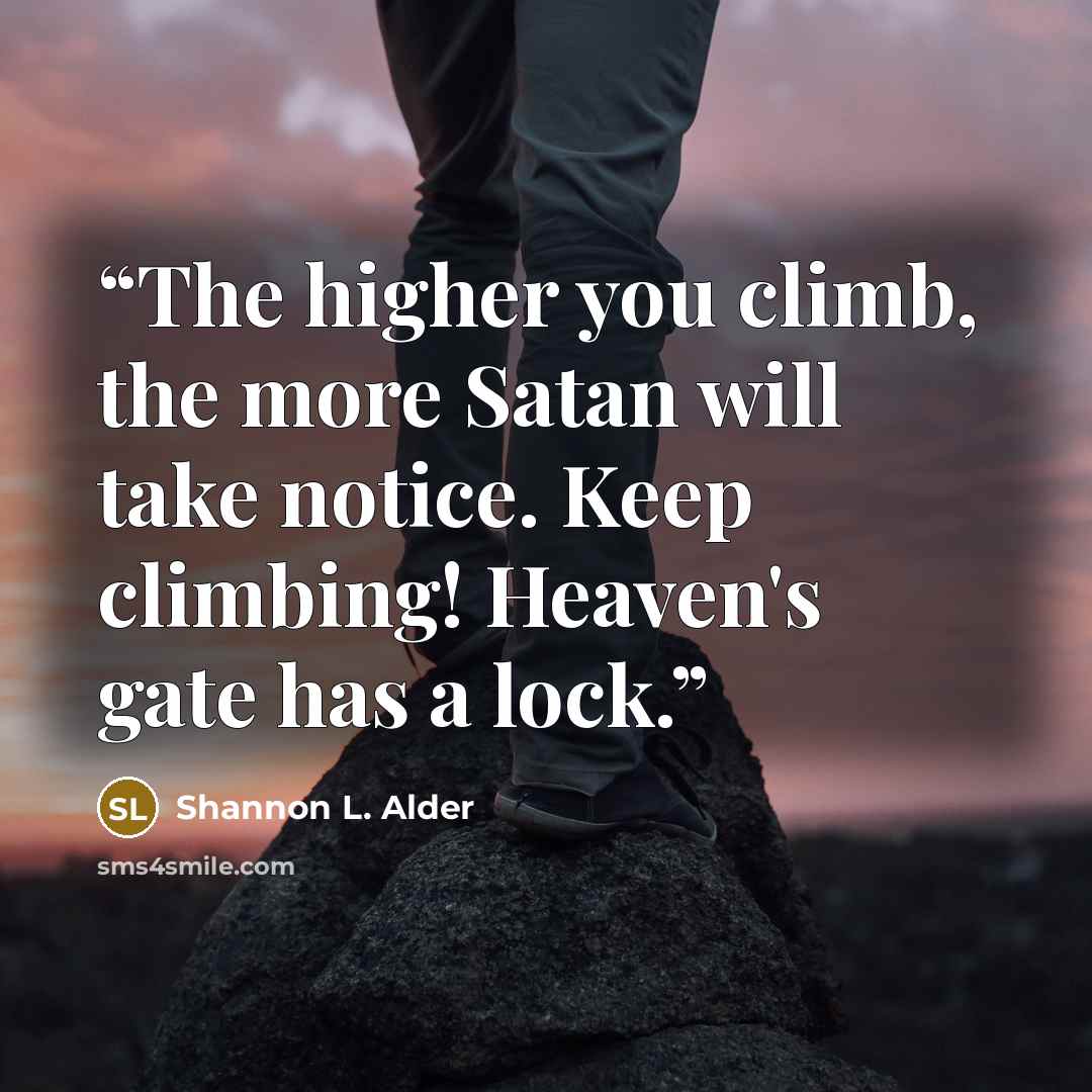 “The higher you climb, the more Satan will take notice. Keep climbing! Heaven's gate has a lock.” quote by Shannon L. Alder