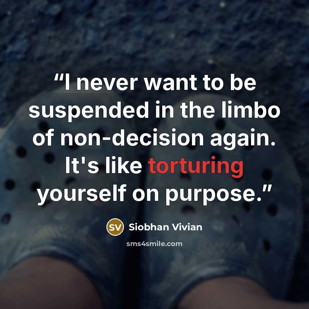 “I never want to be suspended in the limbo of non-decision again. It's like torturing yourself on purpose.” quote by Siobhan Vivian