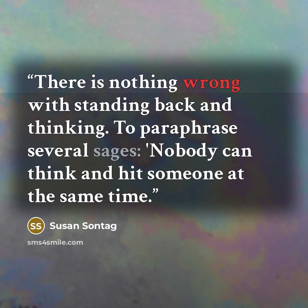 “There is nothing wrong with standing back and thinking. To paraphrase several sages: 'Nobody can think and hit someone at the same time.” quote by Susan Sontag
