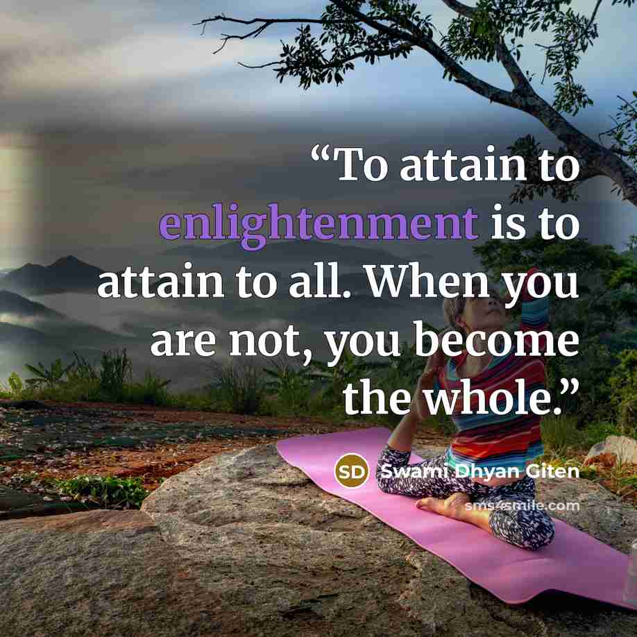 “To attain to enlightenment is to attain to all. When you are not, you become the whole.” quote by Swami Dhyan Giten