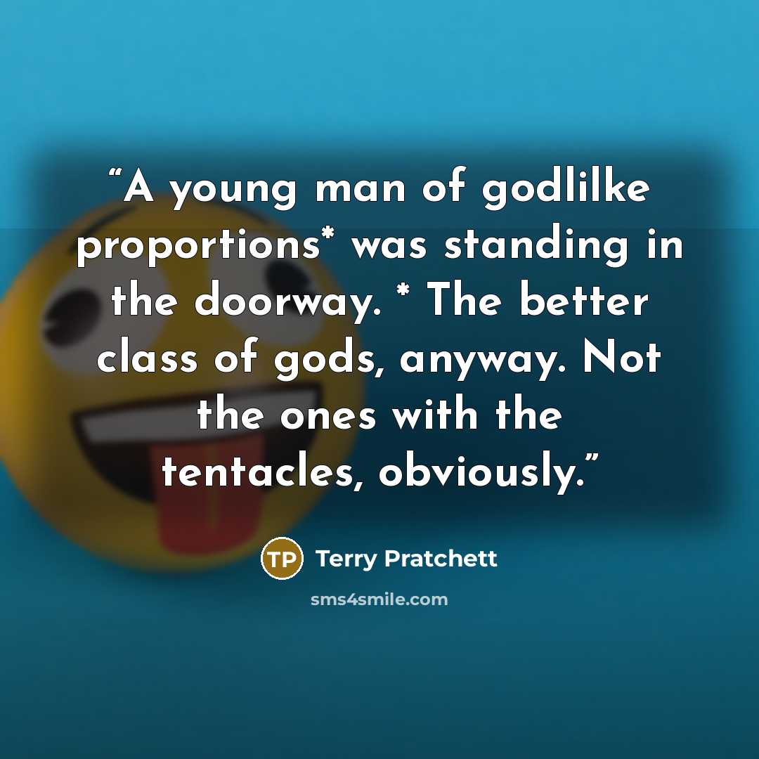 “A young man of godlilke proportions* was standing in the doorway. * The better class of gods, anyway. Not the ones with the tentacles, obviously.” quote by Terry Pratchett