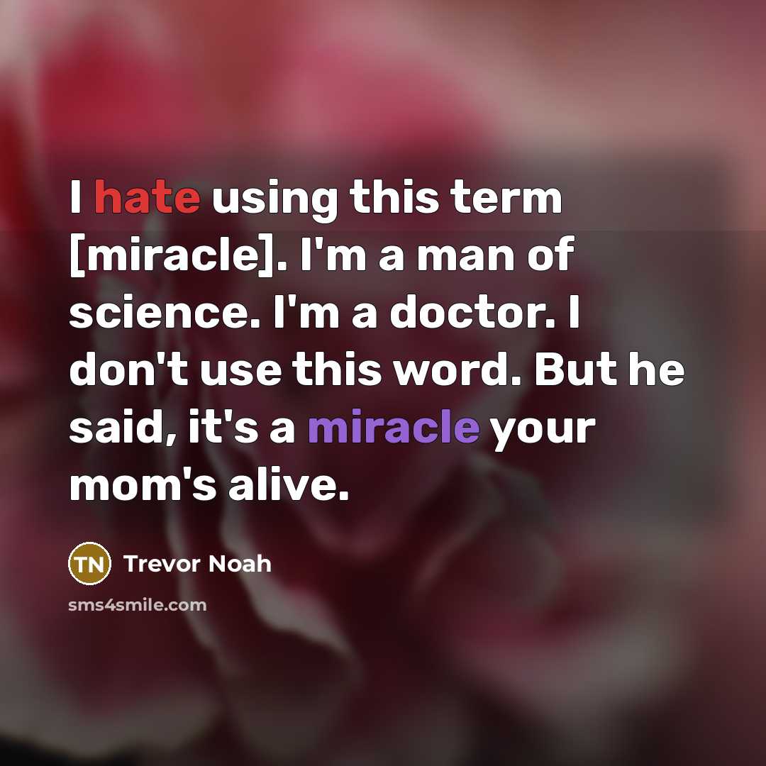 “I hate using this term [miracle]. I'm a man of science. I'm a doctor. I don't use this word. But he said, it's a miracle your mom's alive.” quote by Trevor Noah
