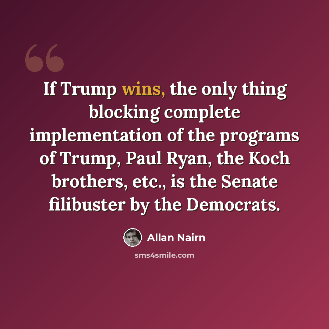 “If Trump wins, the only thing blocking complete implementation of the programs of Trump, Paul Ryan, the Koch brothers, etc., is the Senate filibuster by the Democrats.” quote by Allan Nairn