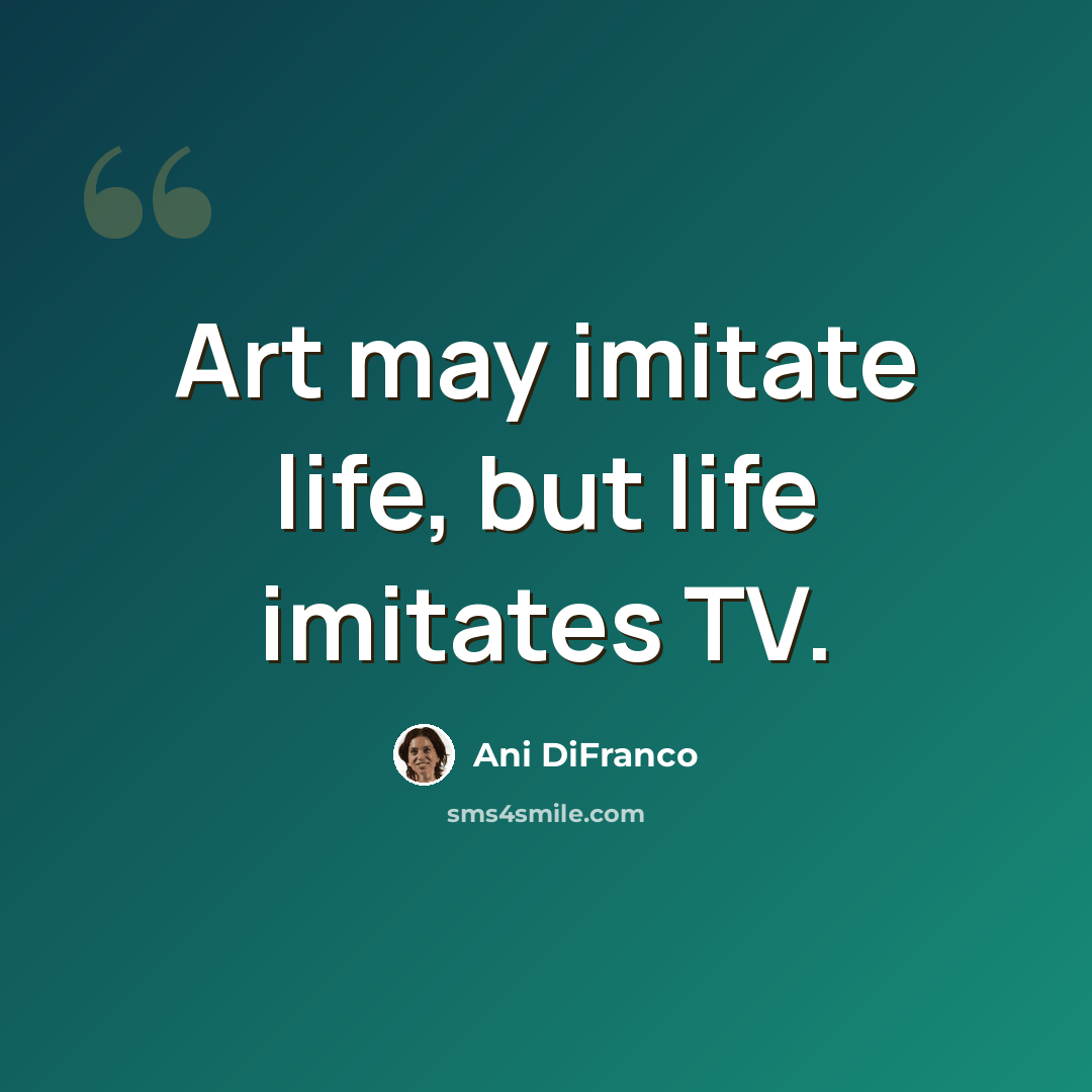 “Art may imitate life, but life imitates TV.” quote by Ani DiFranco