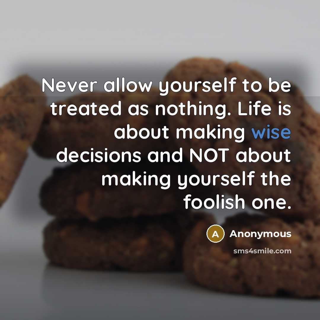 “Never allow yourself to be treated as nothing. Life is about making wise decisions and NOT about making yourself the foolish one.” quote by Anonymous