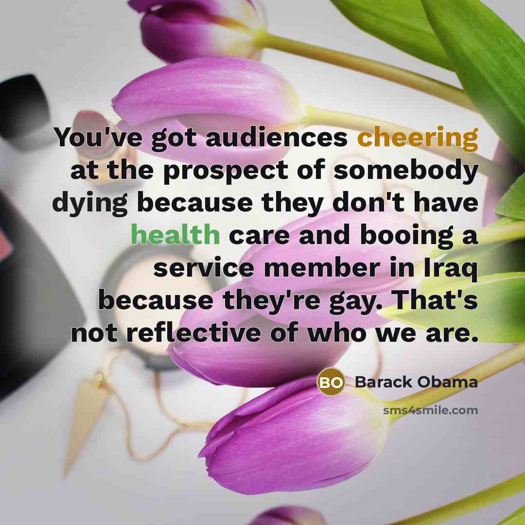 “You've got audiences cheering at the prospect of somebody dying because they don't have health care and booing a service member in Iraq because they're gay. That's not reflective of who we are.” quote by Barack Obama