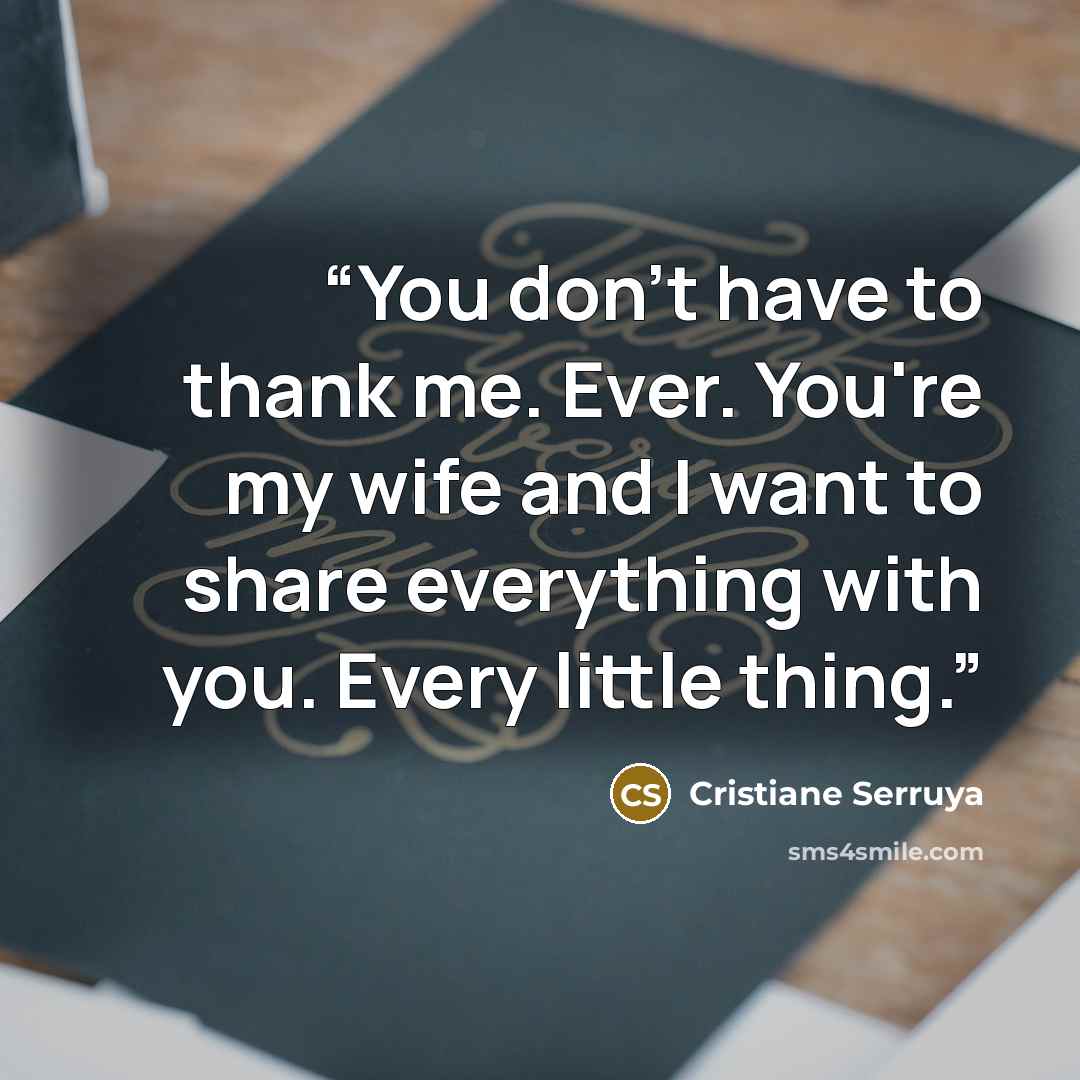 “You don't have to thank me. Ever. You're my wife and I want to share everything with you. Every little thing.” quote by Cristiane Serruya