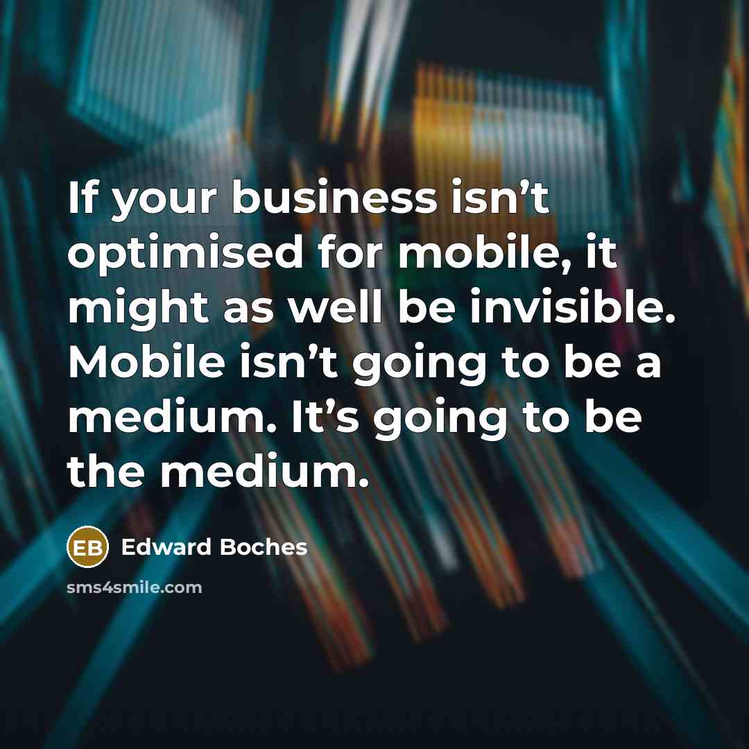 “If your business isn’t optimised for mobile, it might as well be invisible. Mobile isn’t going to be a medium. It’s going to be the medium.” quote by Edward Boches