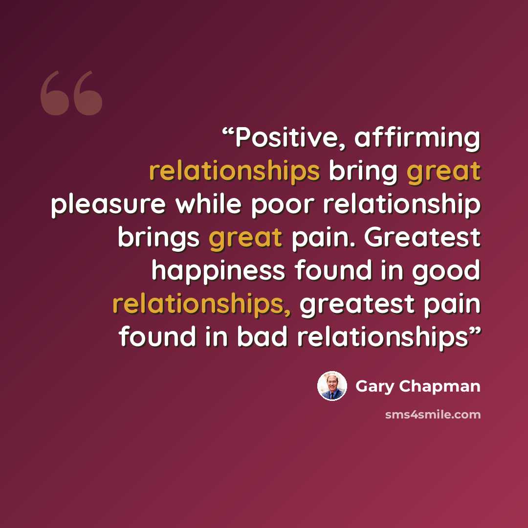 “Positive, affirming relationships bring great pleasure while poor relationship brings great pain. Greatest happiness found in good relationships, greatest pain found in bad relationships” quote by Gary Chapman