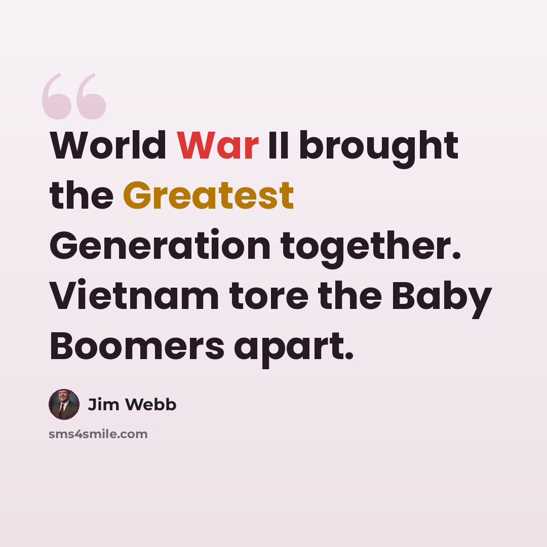 “World War II brought the Greatest Generation together. Vietnam tore the Baby Boomers apart.” quote by Jim Webb