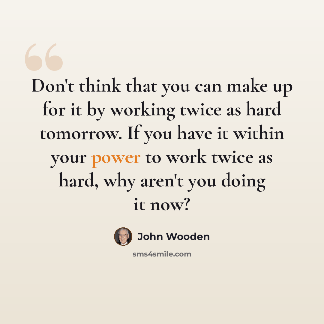 “Don't think that you can make up for it by working twice as hard tomorrow. If you have it within your power to work twice as hard, why aren't you doing it now?” quote by John Wooden