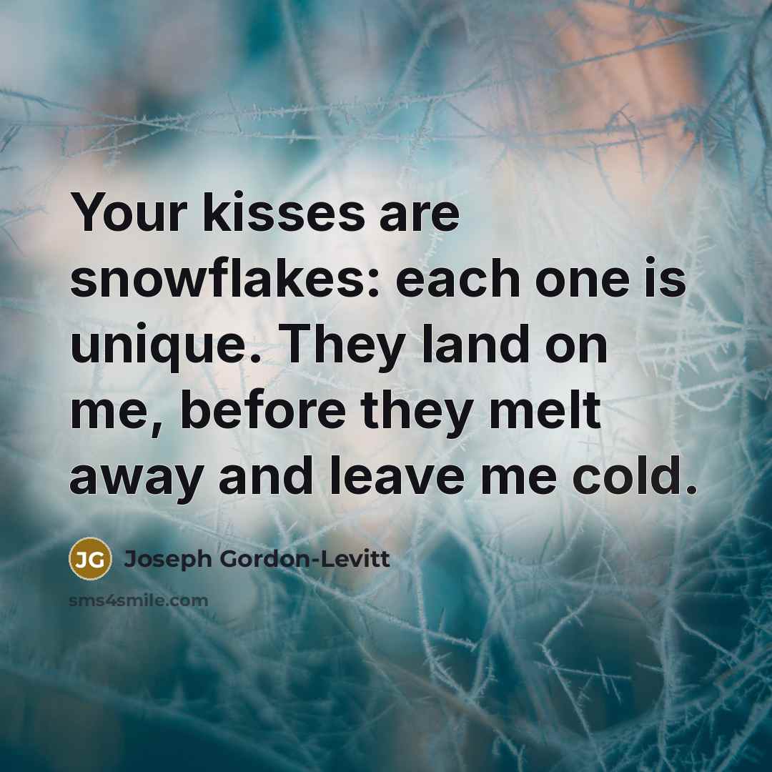 “Your kisses are snowflakes: each one is unique. They land on me, before they melt away and leave me cold.” quote by Joseph Gordon-Levitt
