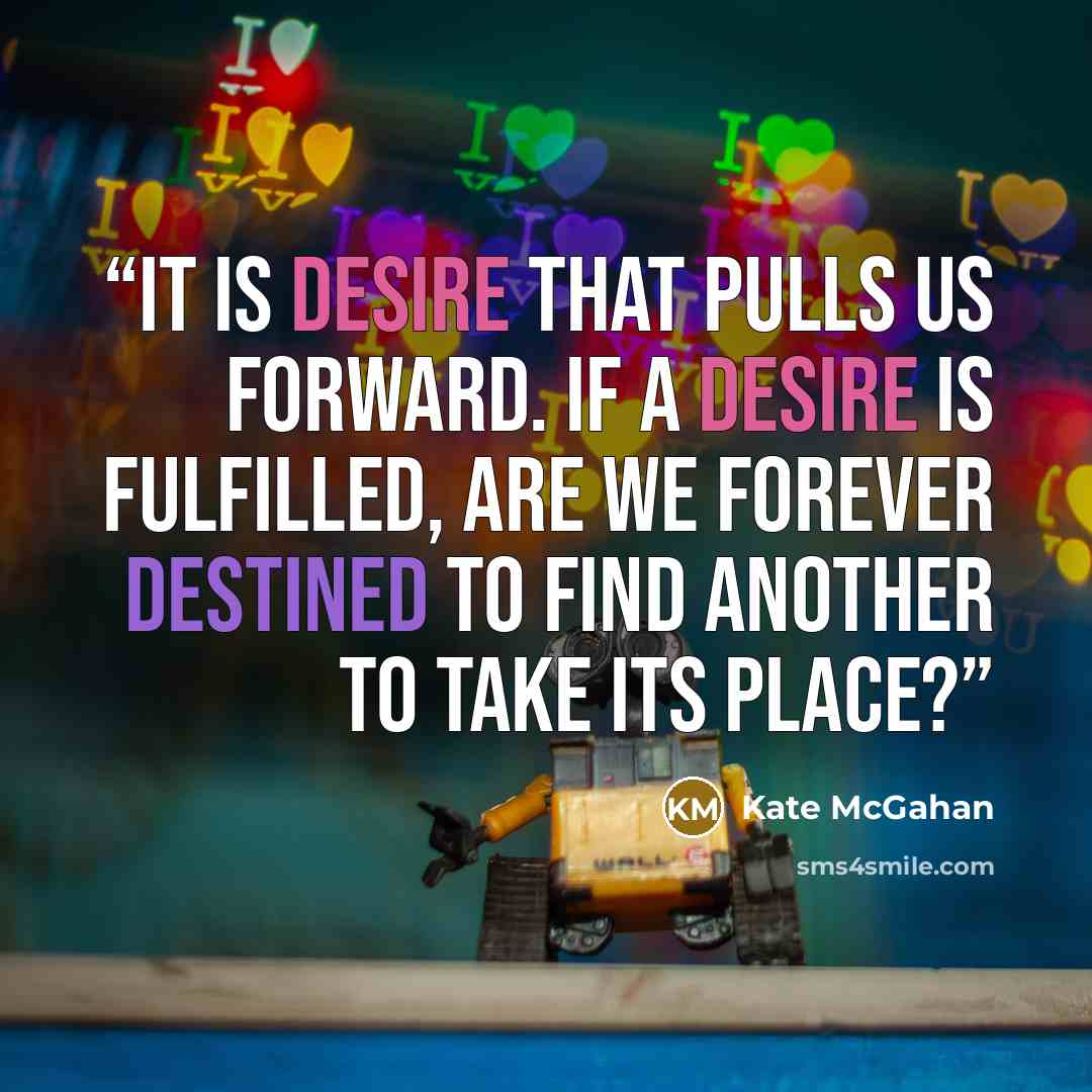 “It is desire that pulls us forward. If a desire is fulfilled, are we forever destined to find another to take its place?” quote by Kate McGahan