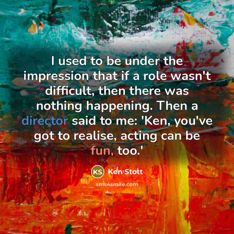 “I used to be under the impression that if a role wasn't difficult, then there was nothing happening. Then a director said to me: 'Ken, you've got to realise, acting can be fun, too.'” quote by Ken Stott