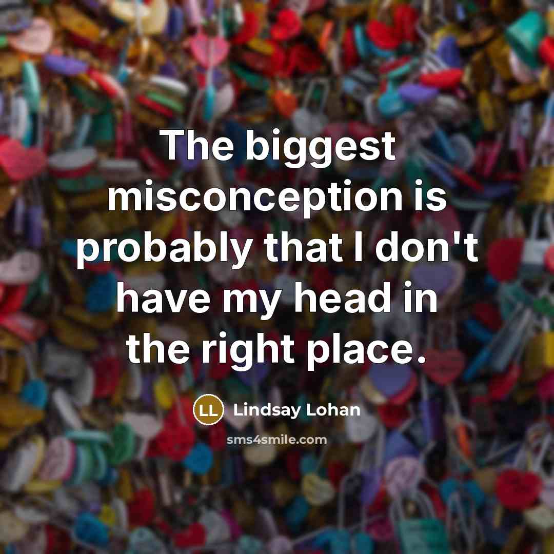 “The biggest misconception is probably that I don't have my head in the right place.” quote by Lindsay Lohan