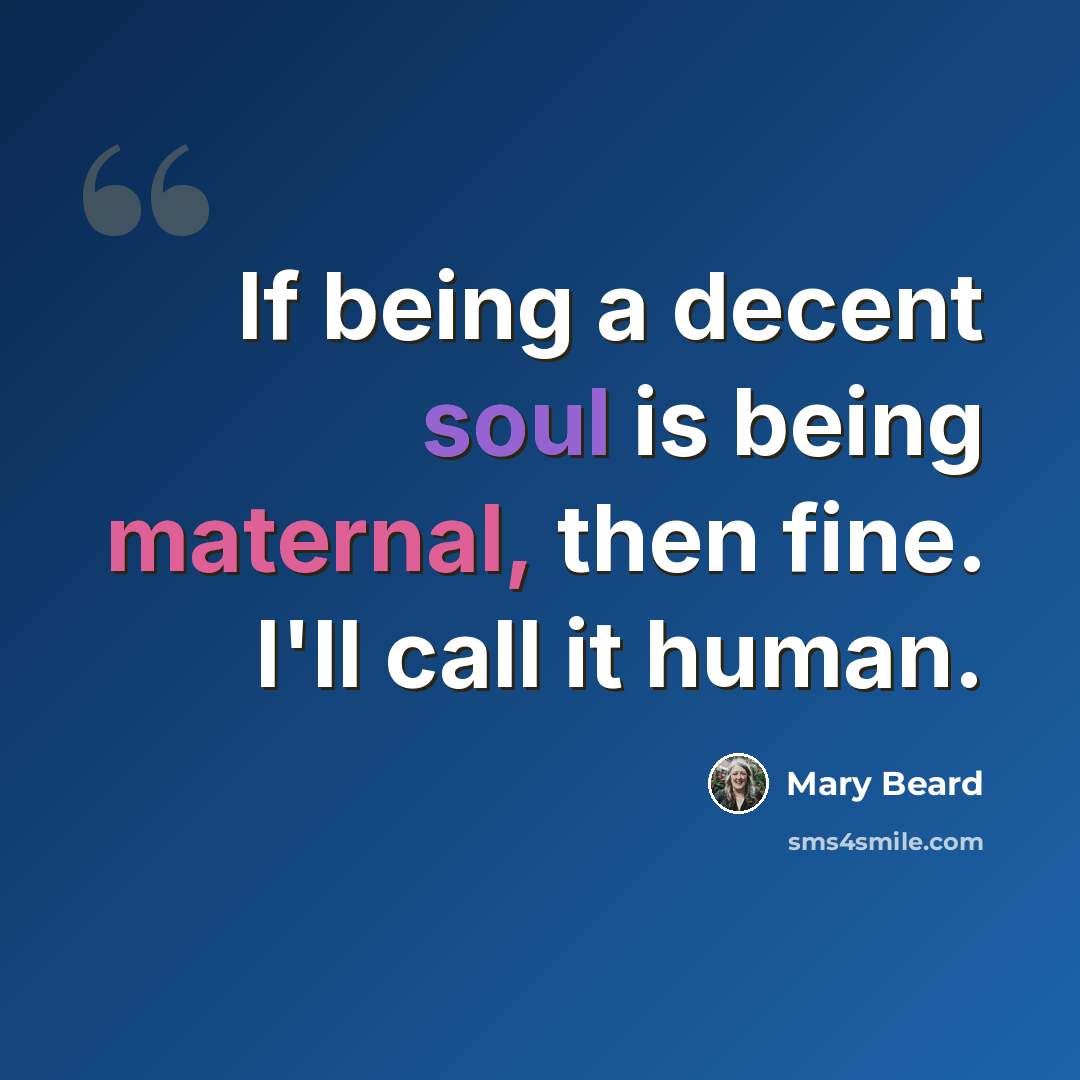 “If being a decent soul is being maternal, then fine. I'll call it human.” quote by Mary Beard