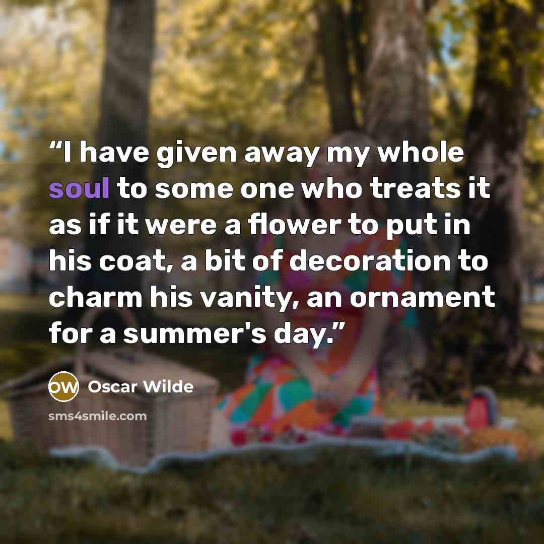 “I have given away my whole soul to some one who treats it as if it were a flower to put in his coat, a bit of decoration to charm his vanity, an ornament for a summer's day.” quote by Oscar Wilde