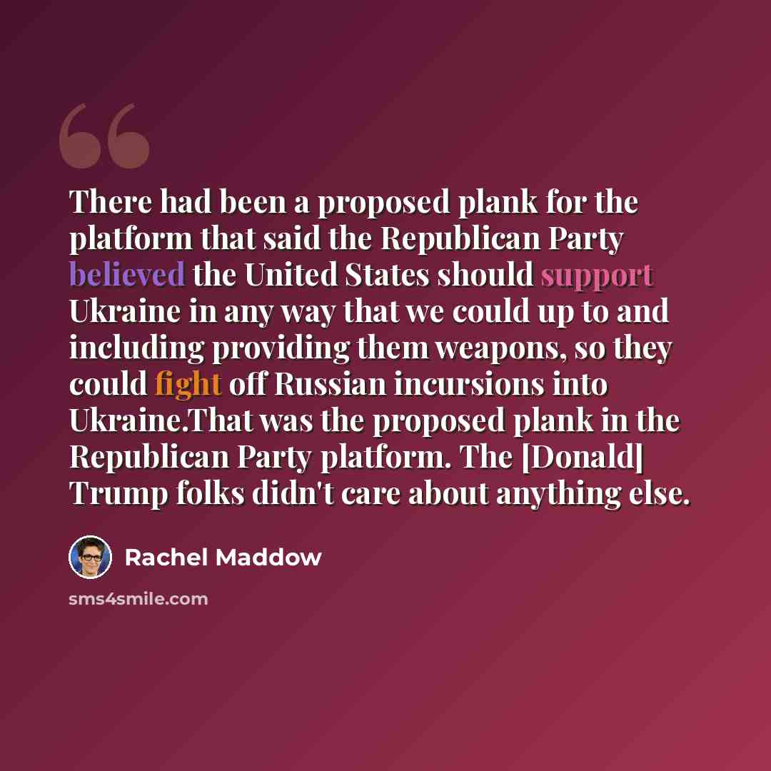 “There had been a proposed plank for the platform that said the Republican Party believed the United States should support Ukraine in any way that we could up to and including providing them weapons, so they could fight off Russian incursions into Ukraine.That was the proposed plank in the…” quote by Rachel Maddow
